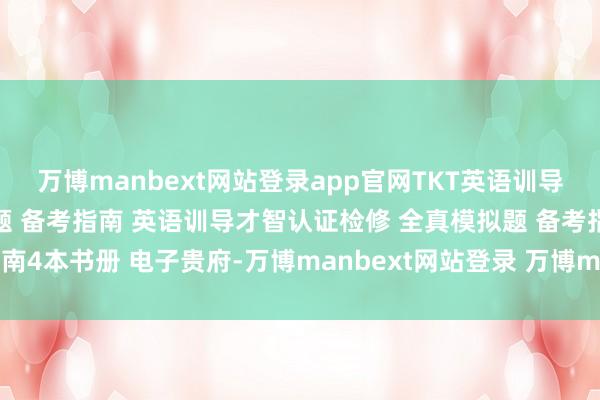 万博manbext网站登录app官网TKT英语训导才智认证检修 全真模拟题 备考指南 英语训导才智认证检修 全真模拟题 备考指南4本书册 电子贵府-万博manbext网站登录 万博manbext体育官网注册账号