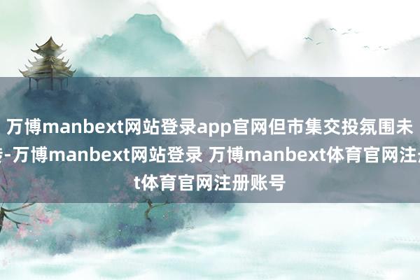 万博manbext网站登录app官网但市集交投氛围未有好转-万博manbext网站登录 万博manbext体育官网注册账号