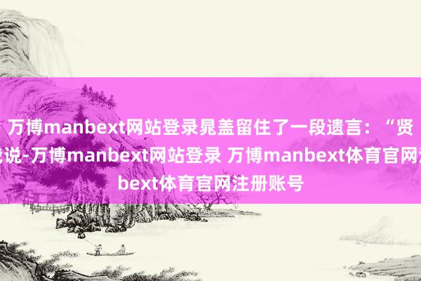 万博manbext网站登录晁盖留住了一段遗言：“贤弟莫怪我说-万博manbext网站登录 万博manbext体育官网注册账号