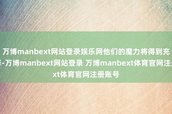 万博manbext网站登录娱乐网他们的魔力将得到充分开释-万博manbext网站登录 万博manbext体育官网注册账号