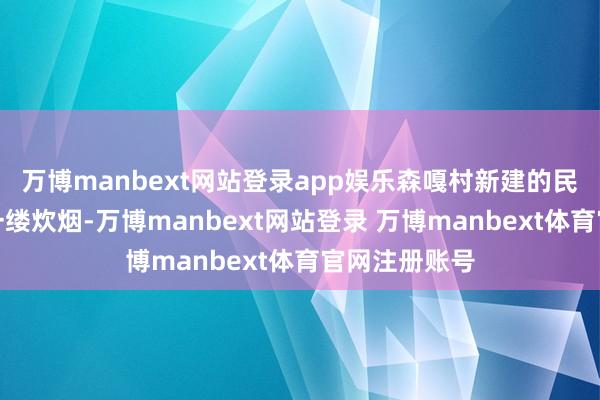 万博manbext网站登录app娱乐森嘎村新建的民房里飘出第一缕炊烟-万博manbext网站登录 万博manbext体育官网注册账号