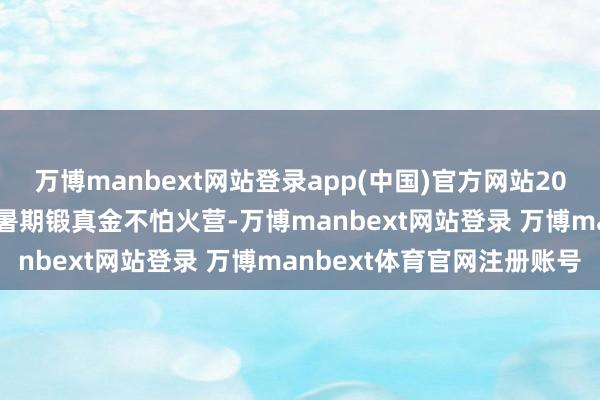 万博manbext网站登录app(中国)官方网站2025年8月28日学校开起暑期锻真金不怕火营-万博manbext网站登录 万博manbext体育官网注册账号