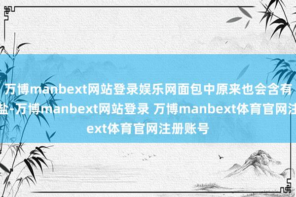 万博manbext网站登录娱乐网面包中原来也会含有一部分盐-万博manbext网站登录 万博manbext体育官网注册账号