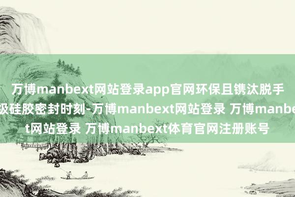 万博manbext网站登录app官网环保且镌汰脱手资本耐压诡计：卫生级硅胶密封时刻-万博manbext网站登录 万博manbext体育官网注册账号