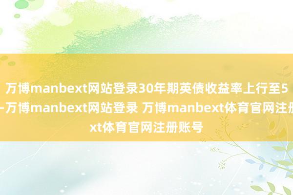 万博manbext网站登录30年期英债收益率上行至5.69%-万博manbext网站登录 万博manbext体育官网注册账号
