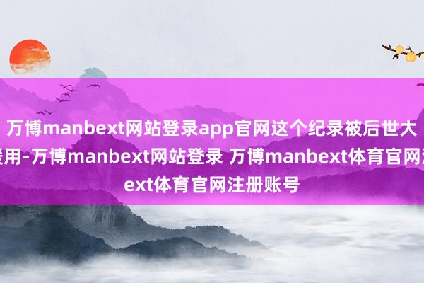 万博manbext网站登录app官网这个纪录被后世大批汗青援用-万博manbext网站登录 万博manbext体育官网注册账号