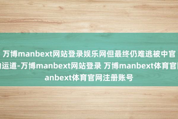 万博manbext网站登录娱乐网但最终仍难逃被中官集团反扑的运道-万博manbext网站登录 万博manbext体育官网注册账号