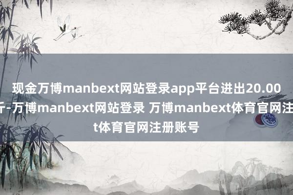 现金万博manbext网站登录app平台进出20.00元/公斤-万博manbext网站登录 万博manbext体育官网注册账号