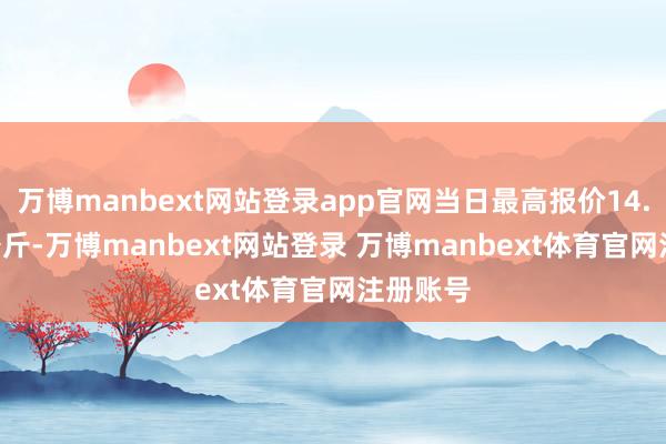 万博manbext网站登录app官网当日最高报价14.00元/公斤-万博manbext网站登录 万博manbext体育官网注册账号