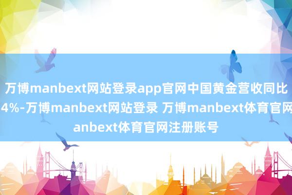 万博manbext网站登录app官网中国黄金营收同比下滑11.54%-万博manbext网站登录 万博manbext体育官网注册账号