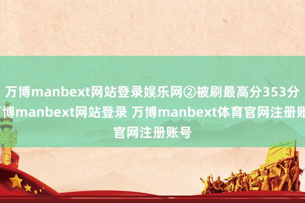 万博manbext网站登录娱乐网②被刷最高分353分-万博manbext网站登录 万博manbext体育官网注册账号