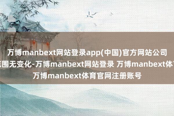 万博manbext网站登录app(中国)官方网站公司团结财务报表范围无变化-万博manbext网站登录 万博manbext体育官网注册账号