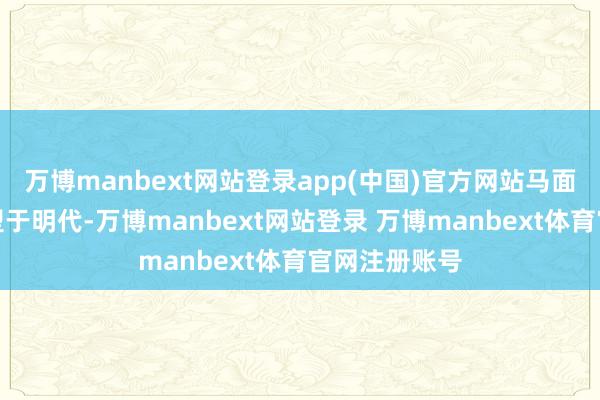万博manbext网站登录app(中国)官方网站马面裙的形制定型于明代-万博manbext网站登录 万博manbext体育官网注册账号