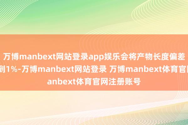 万博manbext网站登录app娱乐会将产物长度偏差从4%减轻到1%-万博manbext网站登录 万博manbext体育官网注册账号