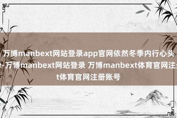 万博manbext网站登录app官网依然冬季内行心头的期盼-万博manbext网站登录 万博manbext体育官网注册账号