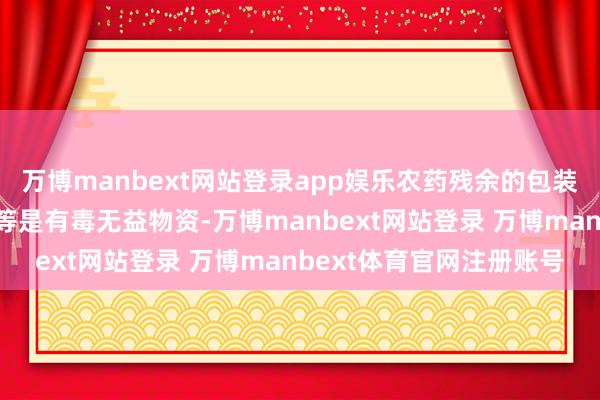 万博manbext网站登录app娱乐农药残余的包装物（瓶、罐、桶、袋）等是有毒无益物资-万博manbext网站登录 万博manbext体育官网注册账号