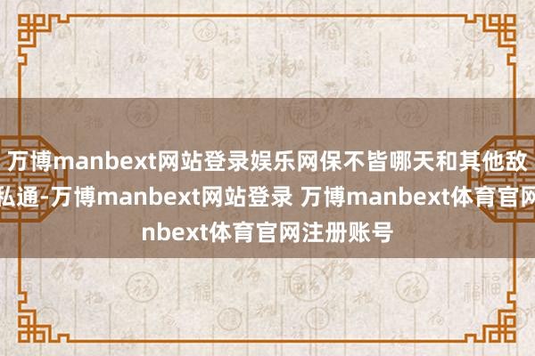 万博manbext网站登录娱乐网保不皆哪天和其他敌东说念主私通-万博manbext网站登录 万博manbext体育官网注册账号