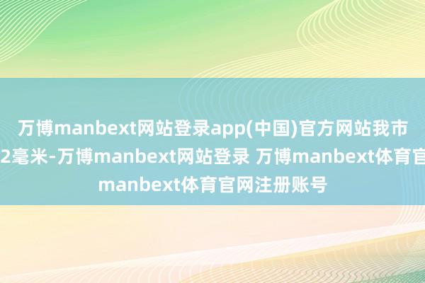 万博manbext网站登录app(中国)官方网站我市累计降水912毫米-万博manbext网站登录 万博manbext体育官网注册账号