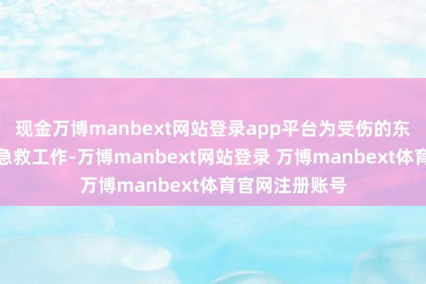 现金万博manbext网站登录app平台为受伤的东说念主员提供急救工作-万博manbext网站登录 万博manbext体育官网注册账号