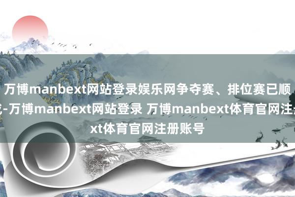 万博manbext网站登录娱乐网争夺赛、排位赛已顺利完成-万博manbext网站登录 万博manbext体育官网注册账号