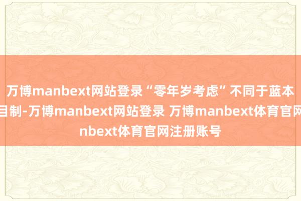 万博manbext网站登录“零年岁考虑”不同于蓝本传统的名目制-万博manbext网站登录 万博manbext体育官网注册账号