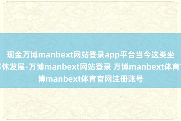 现金万博manbext网站登录app平台当今这类坐法行径还在不休发展-万博manbext网站登录 万博manbext体育官网注册账号