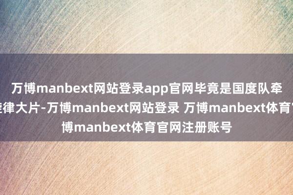 万博manbext网站登录app官网毕竟是国度队牵头打造的主旋律大片-万博manbext网站登录 万博manbext体育官网注册账号