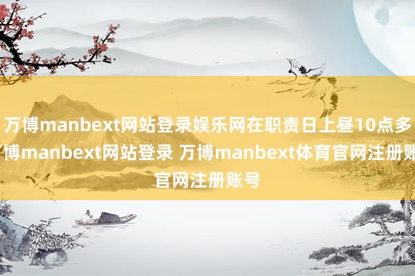 万博manbext网站登录娱乐网在职责日上昼10点多-万博manbext网站登录 万博manbext体育官网注册账号