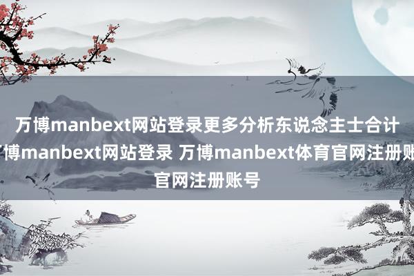 万博manbext网站登录　　更多分析东说念主士合计-万博manbext网站登录 万博manbext体育官网注册账号