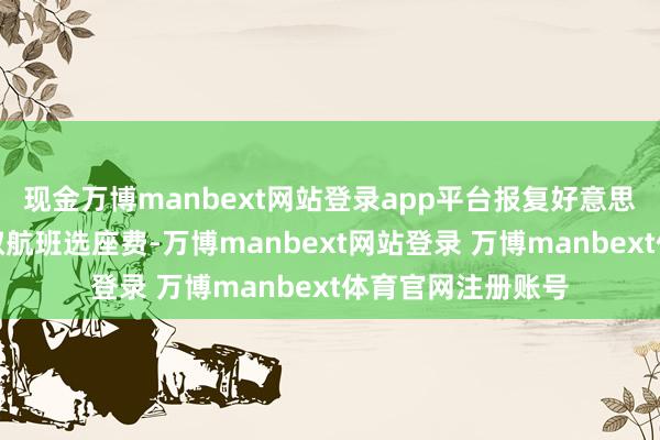 现金万博manbext网站登录app平台报复好意思国的航空公司收取航班选座费-万博manbext网站登录 万博manbext体育官网注册账号