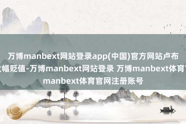 万博manbext网站登录app(中国)官方网站卢布在曩昔一周大幅贬值-万博manbext网站登录 万博manbext体育官网注册账号