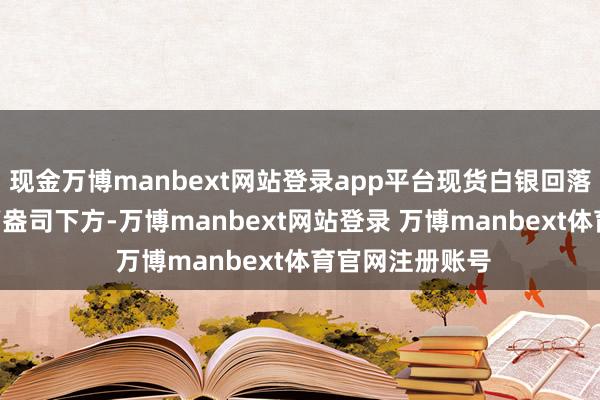 现金万博manbext网站登录app平台现货白银回落至30好意思元/盎司下方-万博manbext网站登录 万博manbext体育官网注册账号