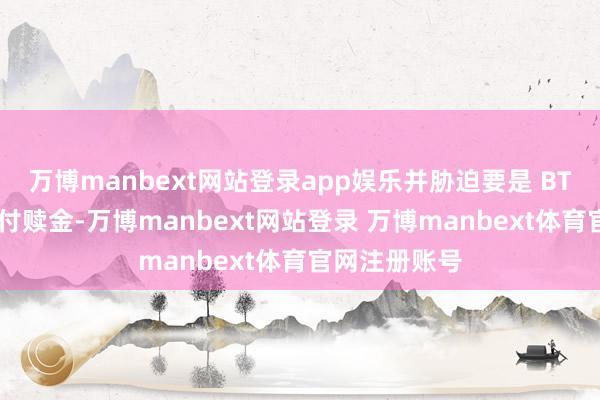 万博manbext网站登录app娱乐并胁迫要是 BT 集团拆开支付赎金-万博manbext网站登录 万博manbext体育官网注册账号