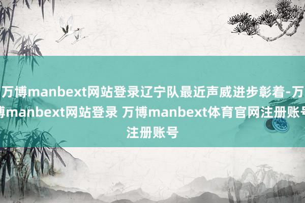 万博manbext网站登录辽宁队最近声威进步彰着-万博manbext网站登录 万博manbext体育官网注册账号