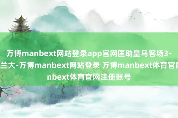 万博manbext网站登录app官网匡助皇马客场3-2打败亚特兰大-万博manbext网站登录 万博manbext体育官网注册账号
