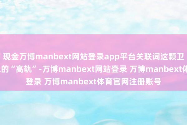 现金万博manbext网站登录app平台关联词这颗卫星却在2000千米的“高轨”-万博manbext网站登录 万博manbext体育官网注册账号