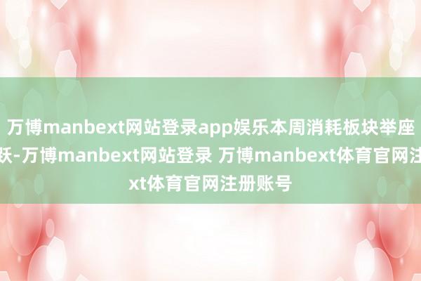 万博manbext网站登录app娱乐本周消耗板块举座阐发活跃-万博manbext网站登录 万博manbext体育官网注册账号