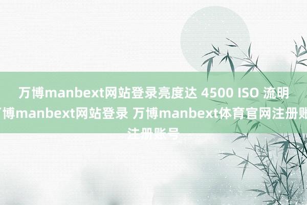 万博manbext网站登录亮度达 4500 ISO 流明-万博manbext网站登录 万博manbext体育官网注册账号