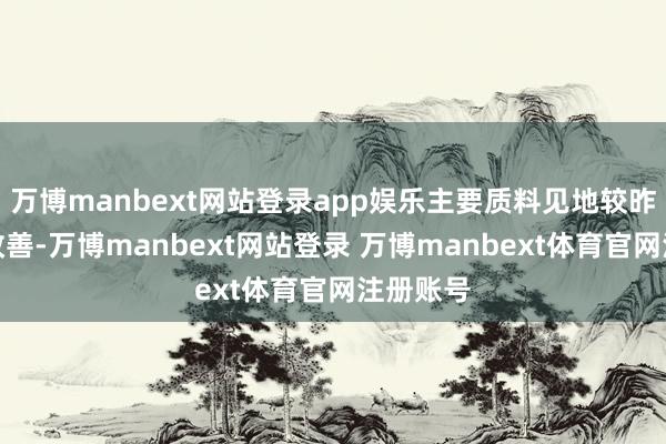 万博manbext网站登录app娱乐主要质料见地较昨年显豁改善-万博manbext网站登录 万博manbext体育官网注册账号