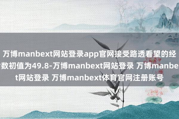 万博manbext网站登录app官网接受路透看望的经济学家此前预测该指数初值为49.8-万博manbext网站登录 万博manbext体育官网注册账号