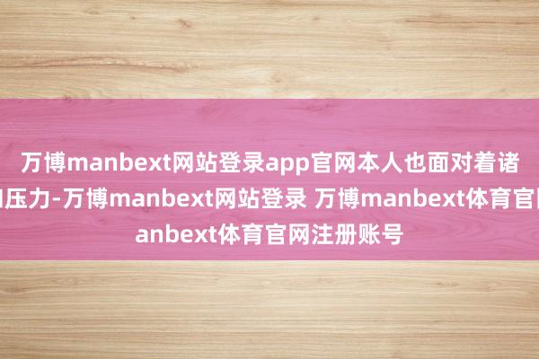 万博manbext网站登录app官网本人也面对着诸多的挑战和压力-万博manbext网站登录 万博manbext体育官网注册账号