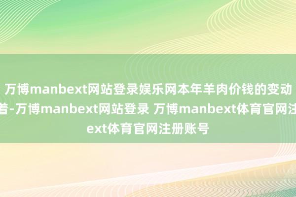 万博manbext网站登录娱乐网本年羊肉价钱的变动并不彰着-万博manbext网站登录 万博manbext体育官网注册账号