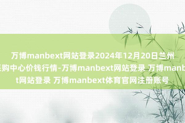 万博manbext网站登录2024年12月20日兰州海外高原夏菜副食物采购中心价钱行情-万博manbext网站登录 万博manbext体育官网注册账号