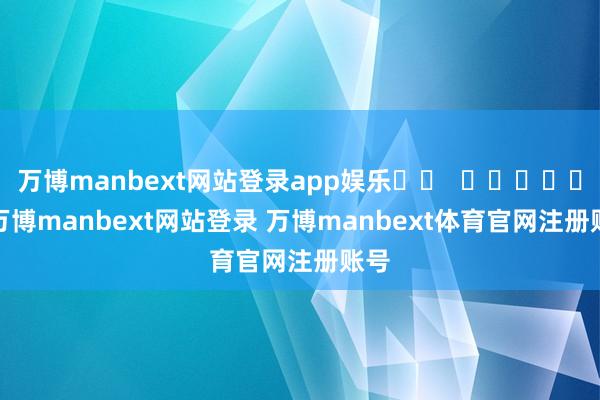 万博manbext网站登录app娱乐		  					  -万博manbext网站登录 万博manbext体育官网注册账号