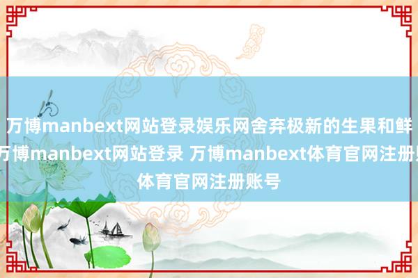 万博manbext网站登录娱乐网舍弃极新的生果和鲜花-万博manbext网站登录 万博manbext体育官网注册账号