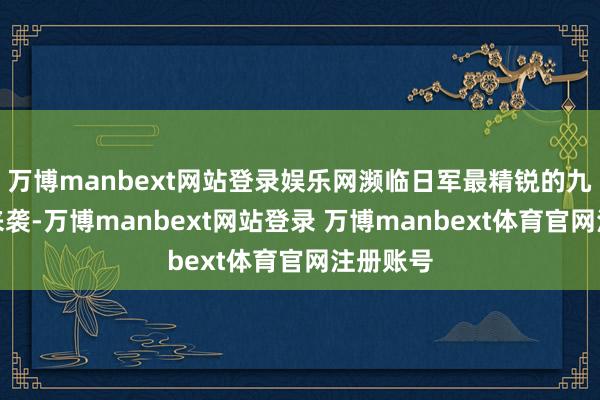 万博manbext网站登录娱乐网濒临日军最精锐的九有部队来袭-万博manbext网站登录 万博manbext体育官网注册账号