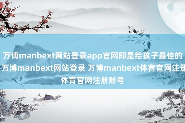 万博manbext网站登录app官网即是给孩子最佳的助力-万博manbext网站登录 万博manbext体育官网注册账号