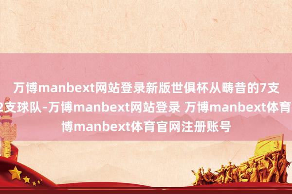 万博manbext网站登录　　新版世俱杯从畴昔的7支球队扩军到32支球队-万博manbext网站登录 万博manbext体育官网注册账号