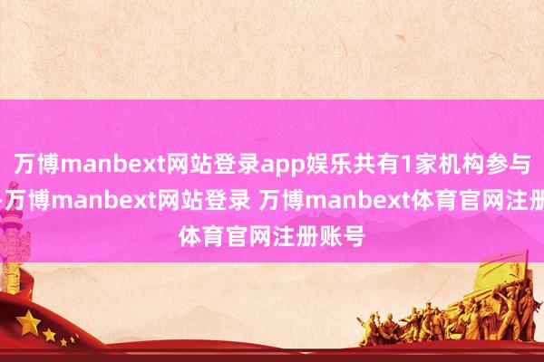 万博manbext网站登录app娱乐共有1家机构参与评级-万博manbext网站登录 万博manbext体育官网注册账号