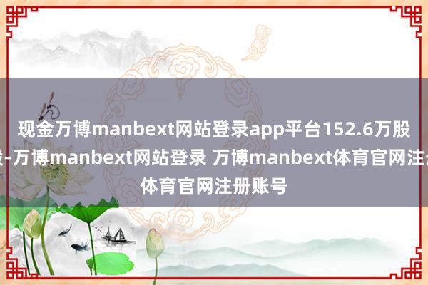 现金万博manbext网站登录app平台152.6万股内资股-万博manbext网站登录 万博manbext体育官网注册账号